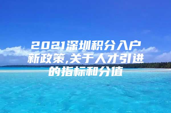 2021深圳积分入户新政策,关于人才引进的指标和分值