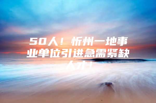 50人！忻州一地事业单位引进急需紧缺人才！