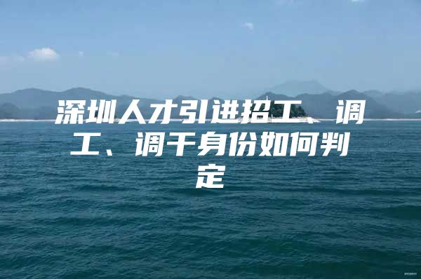 深圳人才引进招工、调工、调干身份如何判定