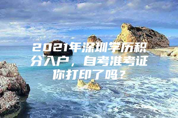 2021年深圳学历积分入户，自考准考证你打印了吗？