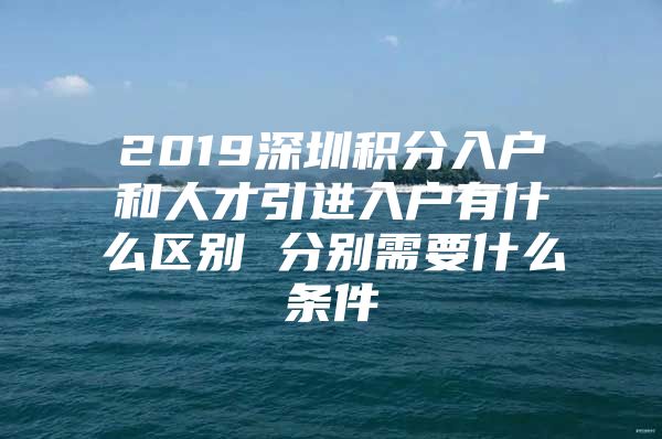 2019深圳积分入户和人才引进入户有什么区别 分别需要什么条件