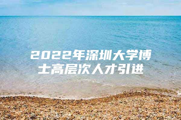 2022年深圳大学博士高层次人才引进