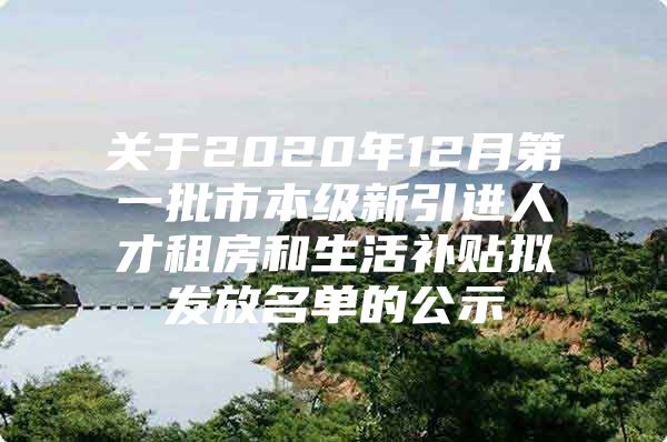 关于2020年12月第一批市本级新引进人才租房和生活补贴拟发放名单的公示