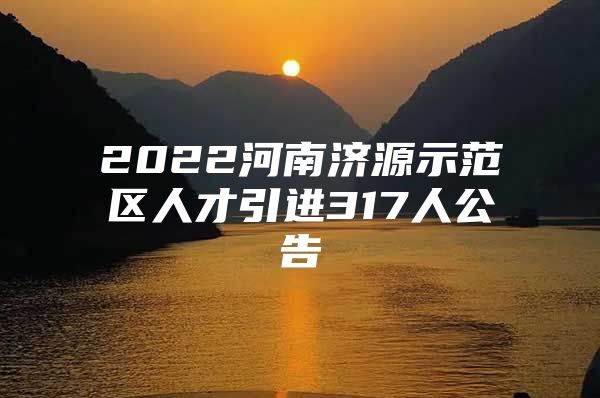 2022河南济源示范区人才引进317人公告