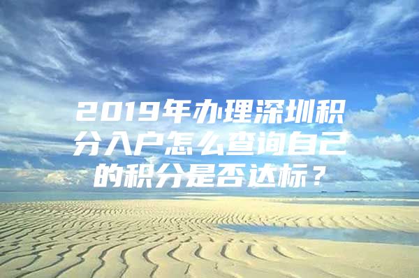 2019年办理深圳积分入户怎么查询自己的积分是否达标？