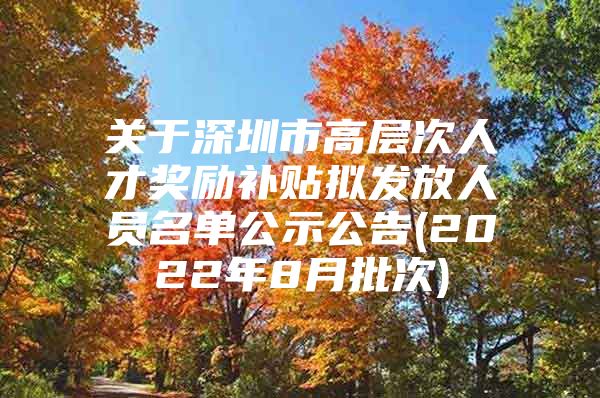 关于深圳市高层次人才奖励补贴拟发放人员名单公示公告(2022年8月批次)