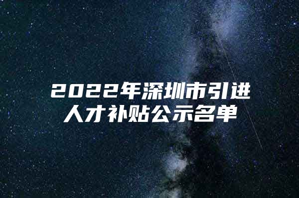 2022年深圳市引进人才补贴公示名单