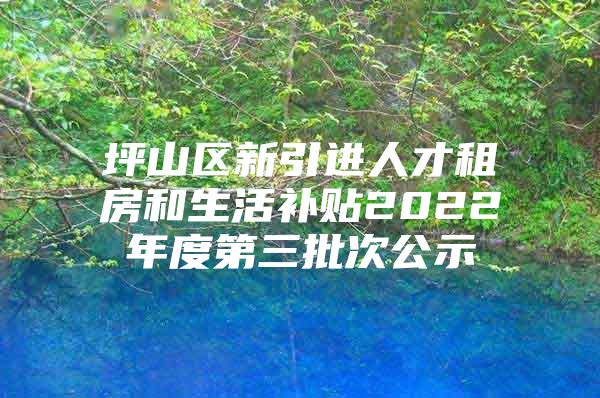 坪山区新引进人才租房和生活补贴2022年度第三批次公示