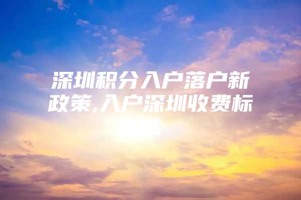 深圳积分入户落户新政策,入户深圳收费标准