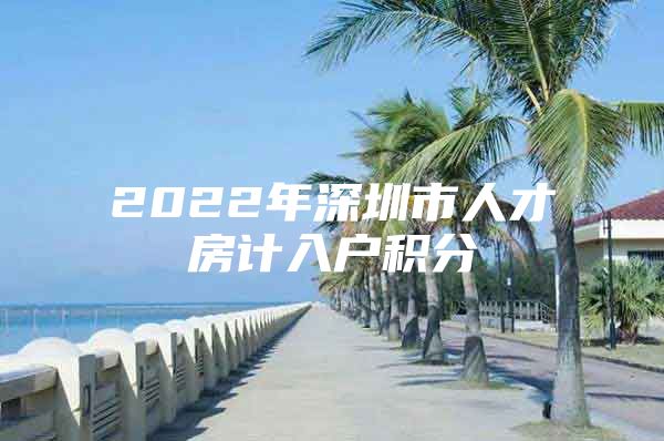 2022年深圳市人才房计入户积分