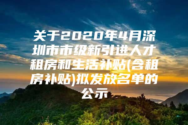 关于2020年4月深圳市市级新引进人才租房和生活补贴(含租房补贴)拟发放名单的公示