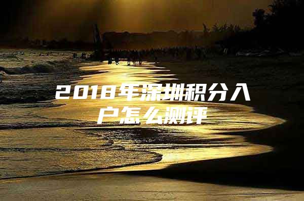 2018年深圳积分入户怎么测评