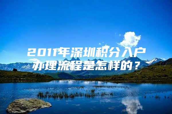 2011年深圳积分入户办理流程是怎样的？