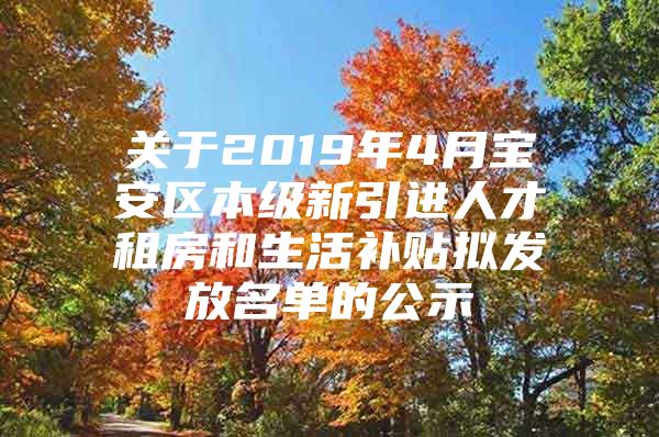 关于2019年4月宝安区本级新引进人才租房和生活补贴拟发放名单的公示