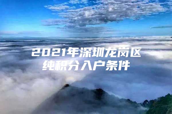 2021年深圳龙岗区纯积分入户条件