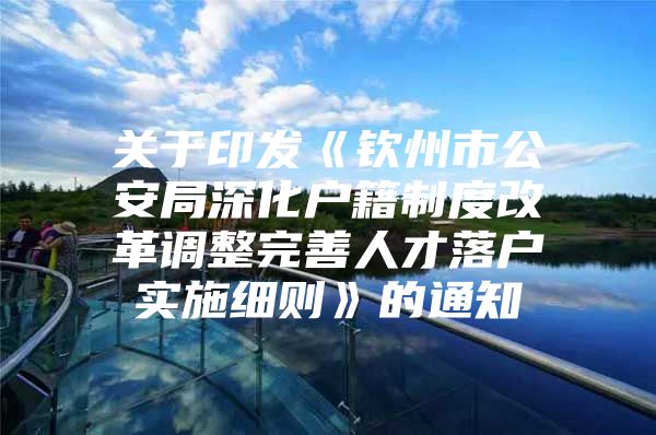 关于印发《钦州市公安局深化户籍制度改革调整完善人才落户实施细则》的通知