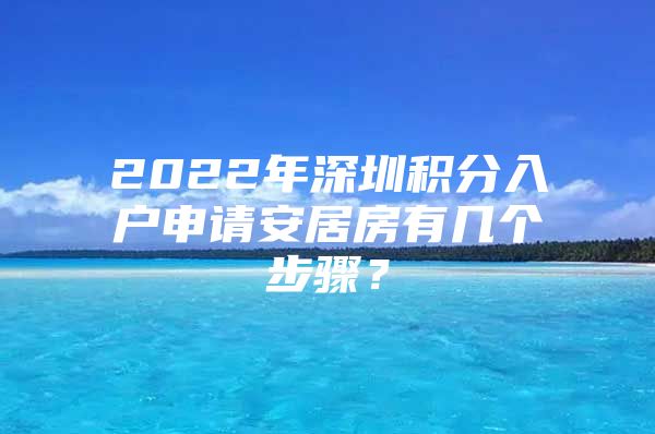 2022年深圳积分入户申请安居房有几个步骤？