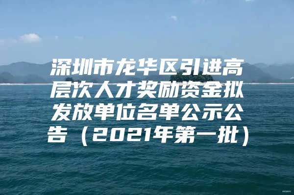 深圳市龙华区引进高层次人才奖励资金拟发放单位名单公示公告（2021年第一批）