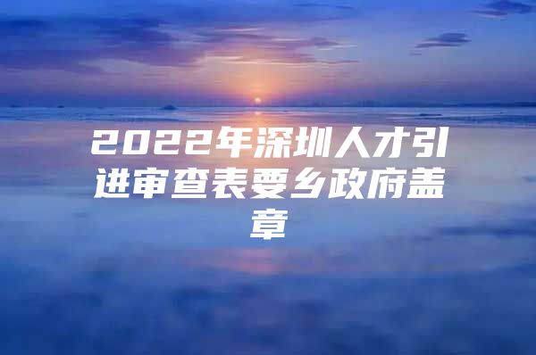 2022年深圳人才引进审查表要乡政府盖章