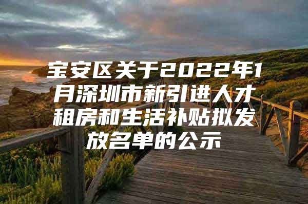 宝安区关于2022年1月深圳市新引进人才租房和生活补贴拟发放名单的公示