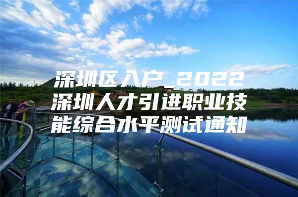 深圳区入户_2022深圳人才引进职业技能综合水平测试通知