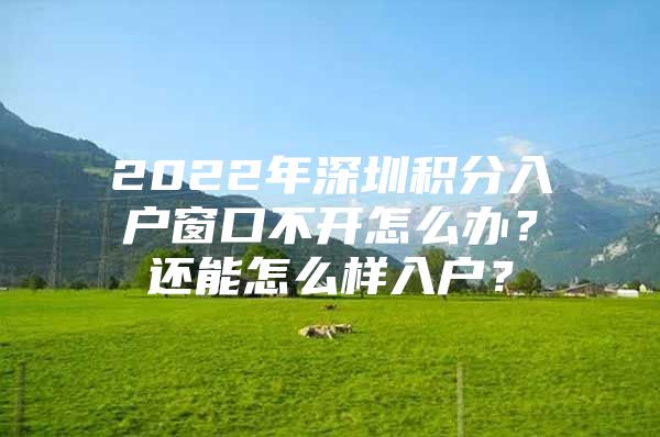 2022年深圳积分入户窗口不开怎么办？还能怎么样入户？