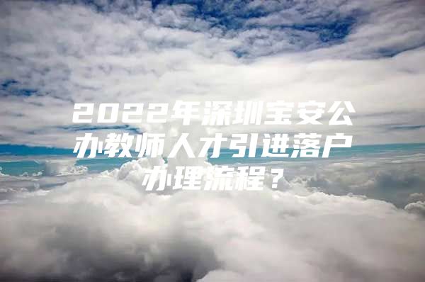 2022年深圳宝安公办教师人才引进落户办理流程？