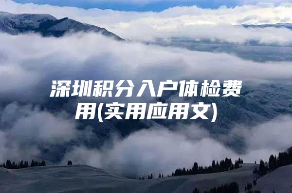 深圳积分入户体检费用(实用应用文)