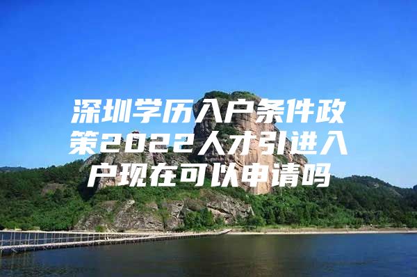 深圳学历入户条件政策2022人才引进入户现在可以申请吗