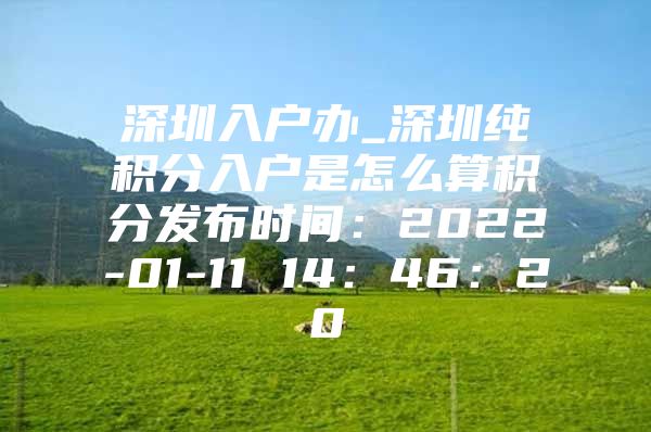 深圳入户办_深圳纯积分入户是怎么算积分发布时间：2022-01-11 14：46：20