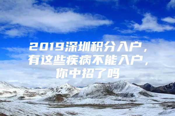 2019深圳积分入户，有这些疾病不能入户，你中招了吗