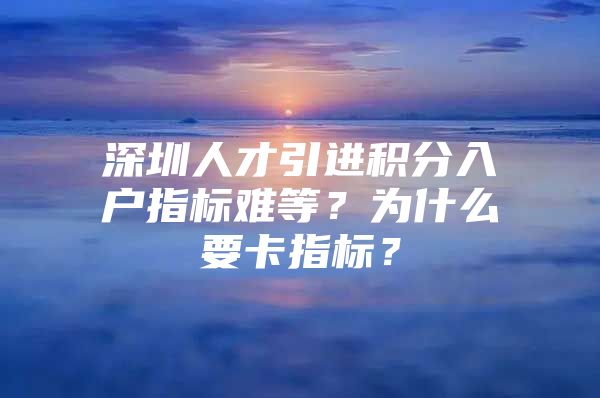 深圳人才引进积分入户指标难等？为什么要卡指标？