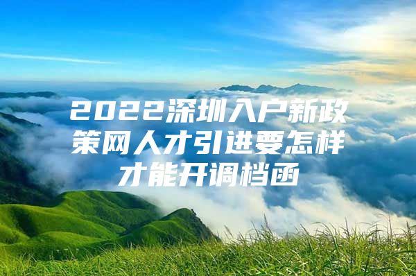 2022深圳入户新政策网人才引进要怎样才能开调档函