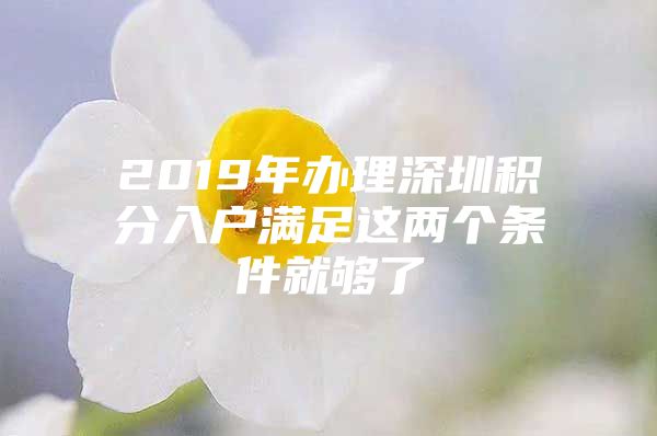 2019年办理深圳积分入户满足这两个条件就够了