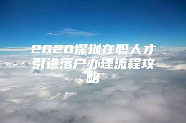 2020深圳在职人才引进落户办理流程攻略