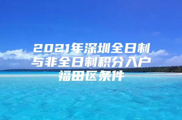 2021年深圳全日制与非全日制积分入户福田区条件