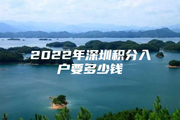 2022年深圳积分入户要多少钱