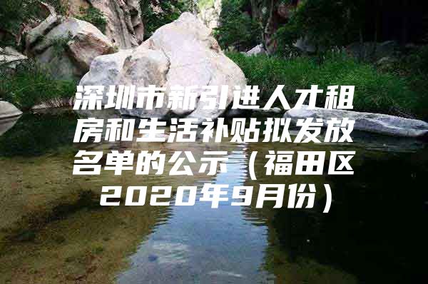 深圳市新引进人才租房和生活补贴拟发放名单的公示（福田区2020年9月份）