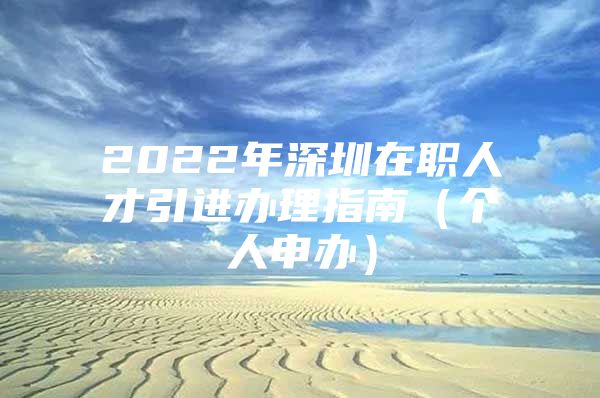 2022年深圳在职人才引进办理指南（个人申办）