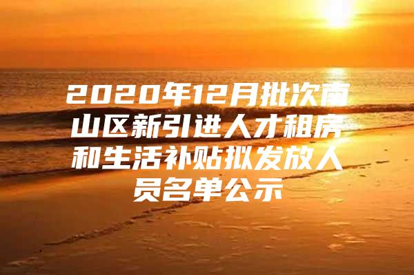 2020年12月批次南山区新引进人才租房和生活补贴拟发放人员名单公示