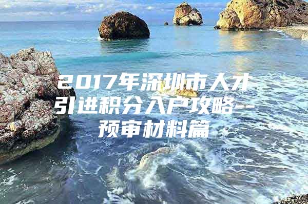 2017年深圳市人才引进积分入户攻略--预审材料篇