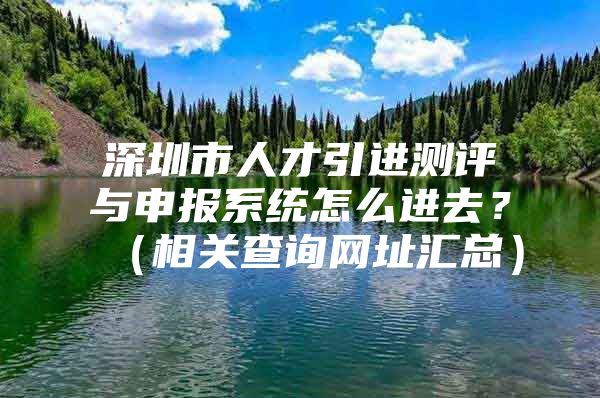 深圳市人才引进测评与申报系统怎么进去？（相关查询网址汇总）