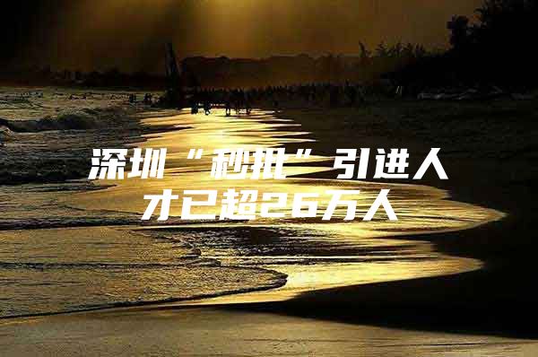 深圳“秒批”引进人才已超26万人