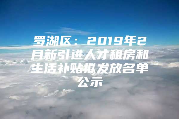 罗湖区：2019年2月新引进人才租房和生活补贴拟发放名单公示