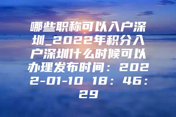 哪些职称可以入户深圳_2022年积分入户深圳什么时候可以办理发布时间：2022-01-10 18：46：29