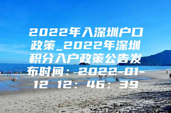 2022年入深圳户口政策_2022年深圳积分入户政策公告发布时间：2022-01-12 12：46：39