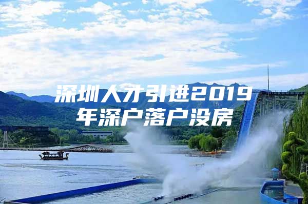 深圳人才引进2019年深户落户没房