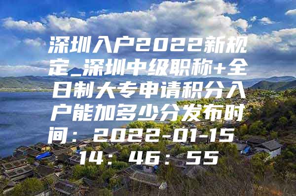 深圳入户2022新规定_深圳中级职称+全日制大专申请积分入户能加多少分发布时间：2022-01-15 14：46：55