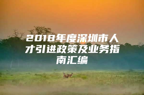 2018年度深圳市人才引进政策及业务指南汇编