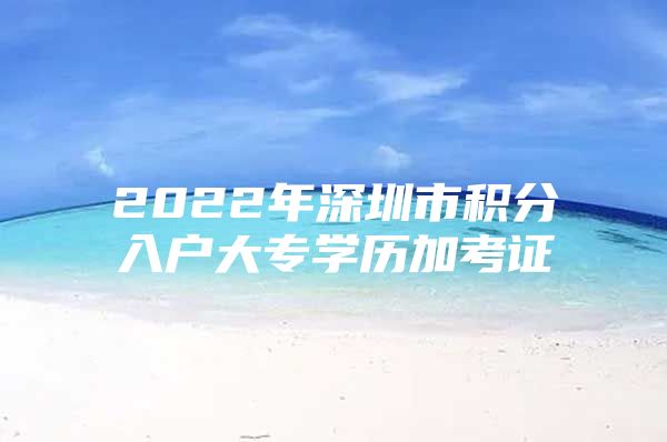 2022年深圳市积分入户大专学历加考证